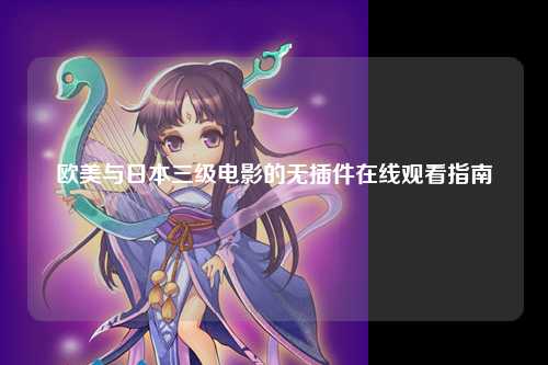 欧美与日本三级电影的无插件在线观看指南