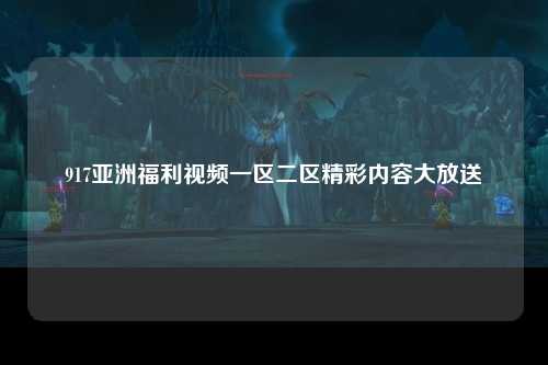 917亚洲福利视频一区二区精彩内容大放送
