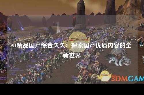 91精品国产综合久久：探索国产优质内容的全新世界