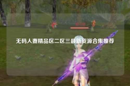 无码人妻精品区二区三最新资源合集推荐