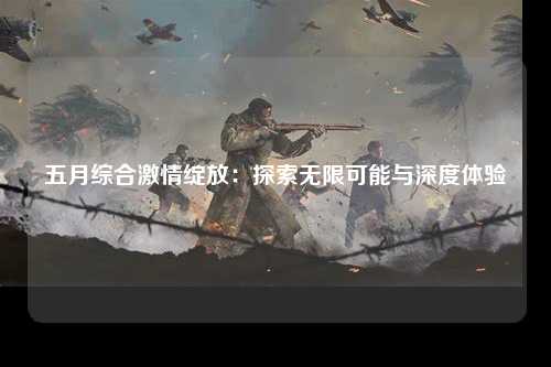 五月综合激情绽放：探索无限可能与深度体验