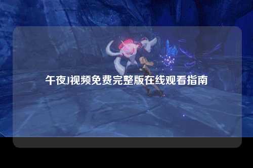 午夜J视频免费完整版在线观看指南