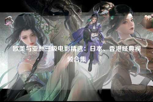 欧美与亚洲三级电影精选：日本、香港经典视频合集