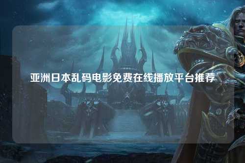 亚洲日本乱码电影免费在线播放平台推荐