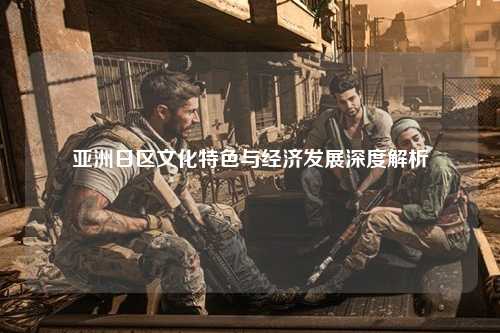 亚洲日区文化特色与经济发展深度解析