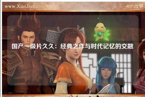 国产一级片久久：经典之作与时代记忆的交融