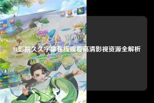 91影院久久字幕在线观看高清影视资源全解析
