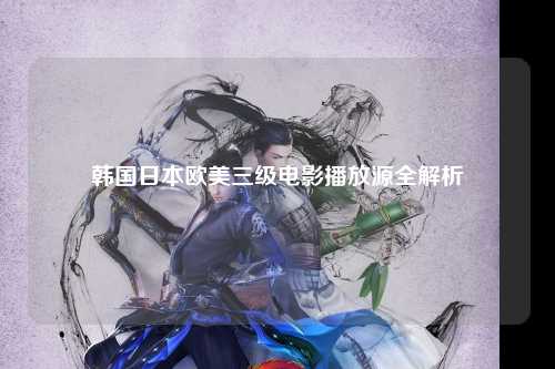 韩国日本欧美三级电影播放源全解析