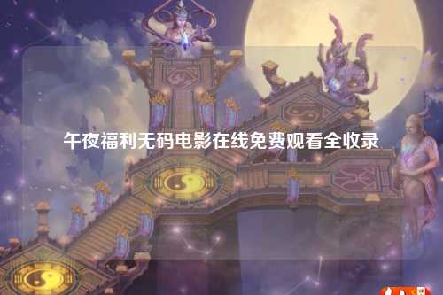 午夜福利无码电影在线免费观看全收录