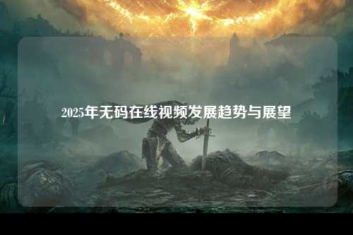 2025年无码在线视频发展趋势与展望