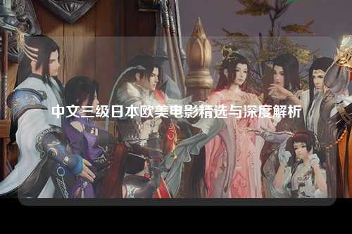 中文三级日本欧美电影精选与深度解析