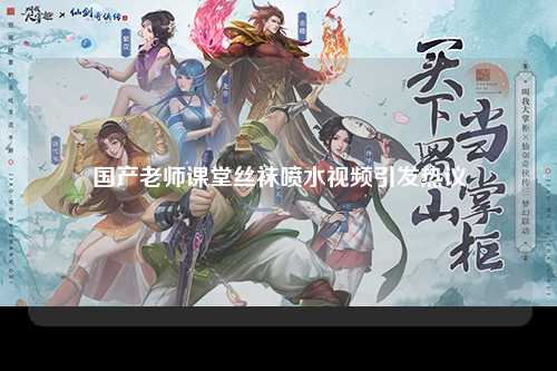 国产老师课堂丝袜喷水视频引发热议