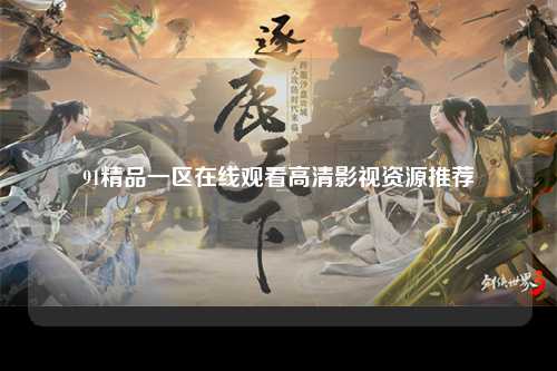 91精品一区在线观看高清影视资源推荐