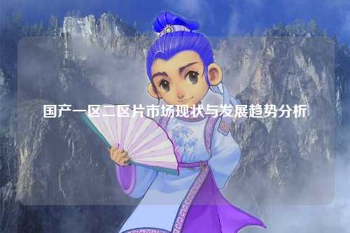 国产一区二区片市场现状与发展趋势分析