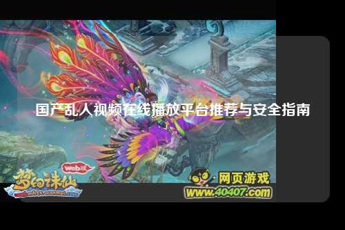 国产乱人视频在线播放平台推荐与安全指南