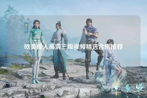 欧美成人高清三级视频精选合集推荐