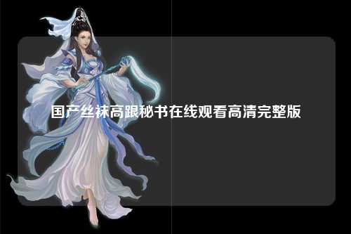 国产丝袜高跟秘书在线观看高清完整版