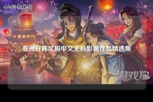 亚洲日韩乱码中文无码影视作品精选集