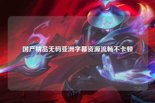 国产精品无码亚洲字幕资源流畅不卡顿