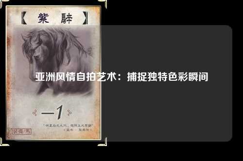 亚洲风情自拍艺术：捕捉独特色彩瞬间