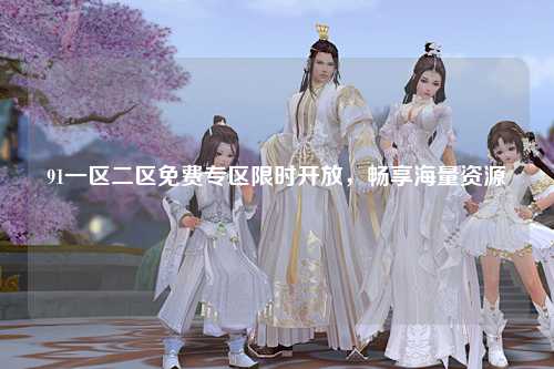 91一区二区免费专区限时开放，畅享海量资源