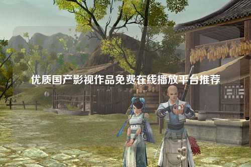 优质国产影视作品免费在线播放平台推荐