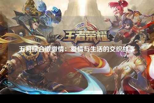 五月综合缴缴情：爱情与生活的交织故事