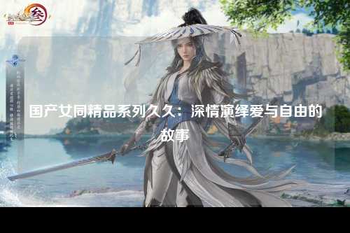 国产女同精品系列久久：深情演绎爱与自由的故事