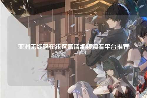 亚洲无线码在线区高清视频观看平台推荐