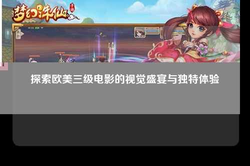 探索欧美三级电影的视觉盛宴与独特体验