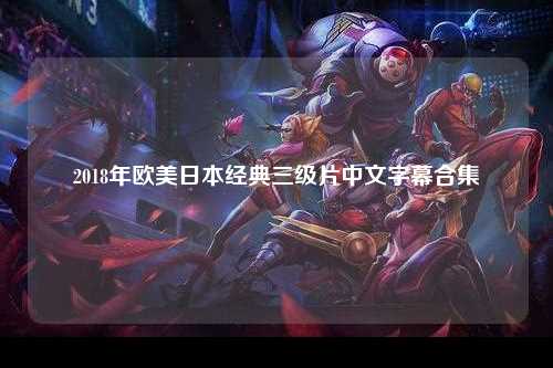 2018年欧美日本经典三级片中文字幕合集