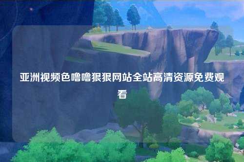 亚洲视频色噜噜狠狠网站全站高清资源免费观看