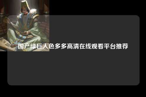 国产绿巨人色多多高清在线观看平台推荐