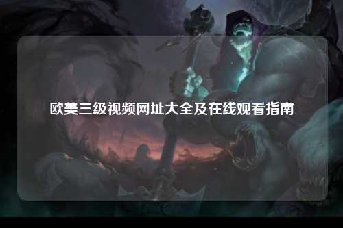 欧美三级视频网址大全及在线观看指南