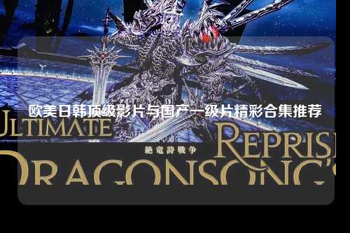 欧美日韩顶级影片与国产一级片精彩合集推荐