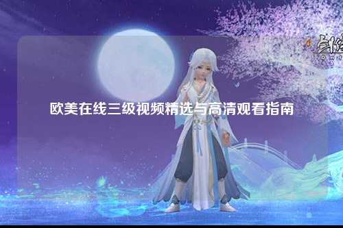 欧美在线三级视频精选与高清观看指南