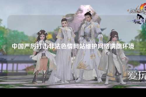 中国严厉打击非法色情网站维护网络清朗环境
