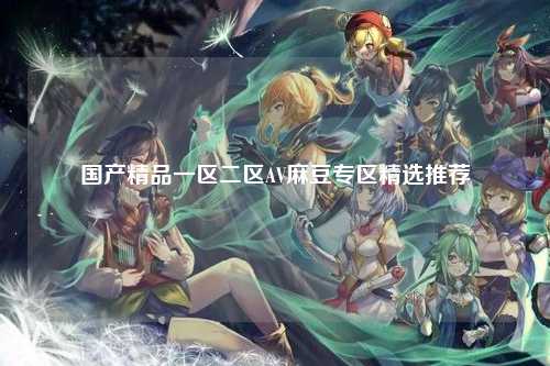 国产精品一区二区AV麻豆专区精选推荐