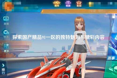 探索国产精品91一区的独特魅力与精彩内容
