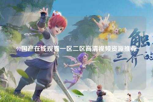91国产在线观看一区二区高清视频资源推荐