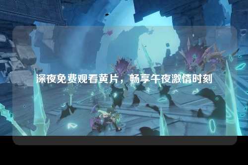 深夜免费观看黄片，畅享午夜激情时刻