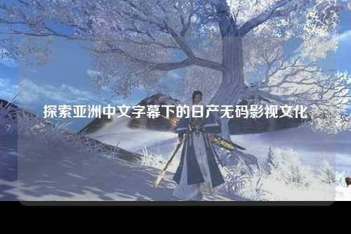 探索亚洲中文字幕下的日产无码影视文化