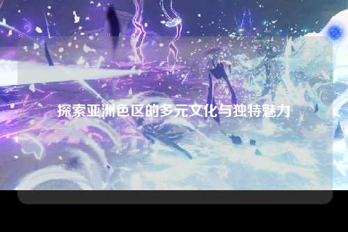 探索亚洲色区的多元文化与独特魅力