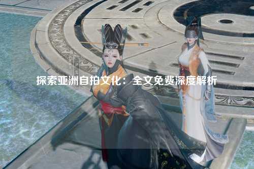 探索亚洲自拍文化：全文免费深度解析