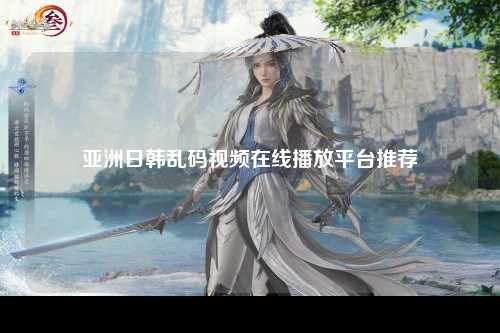 亚洲日韩乱码视频在线播放平台推荐