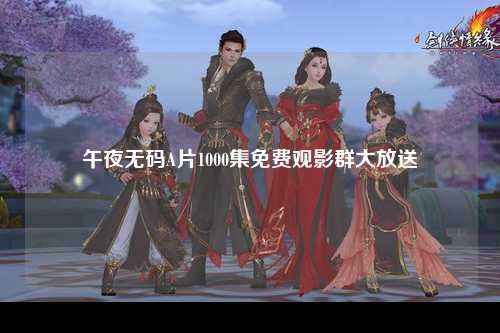 午夜无码A片1000集免费观影群大放送