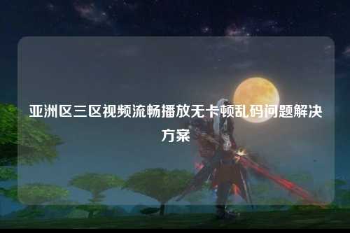 亚洲区三区视频流畅播放无卡顿乱码问题解决方案