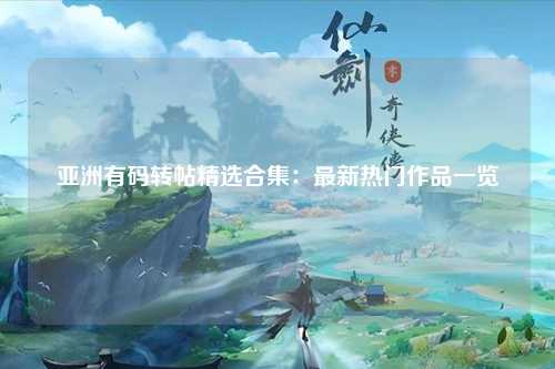 亚洲有码转帖精选合集：最新热门作品一览
