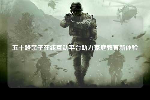 五十路亲子在线互动平台助力家庭教育新体验