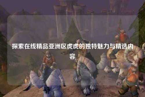 探索在线精品亚洲区虎虎的独特魅力与精选内容